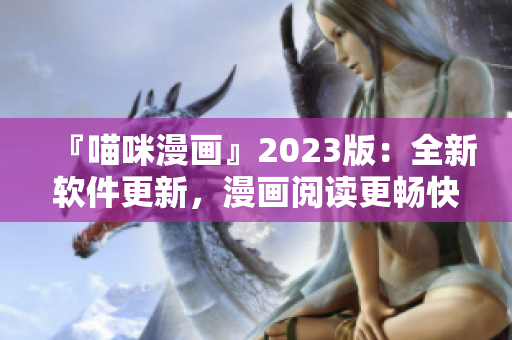『喵咪漫画』2023版：全新软件更新，漫画阅读更畅快！