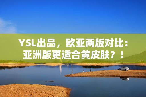 YSL出品，欧亚两版对比：亚洲版更适合黄皮肤？！