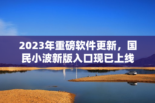 2023年重磅软件更新，国民小波新版入口现已上线