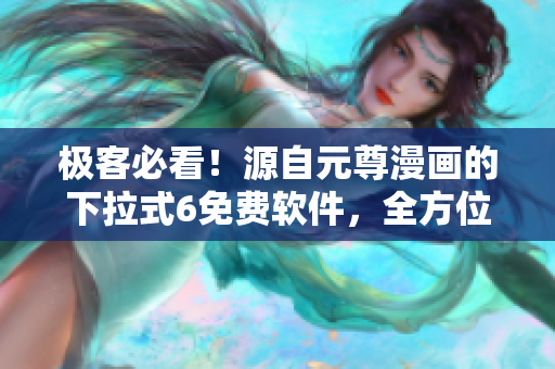 极客必看！源自元尊漫画的下拉式6免费软件，全方位解析和应用！
