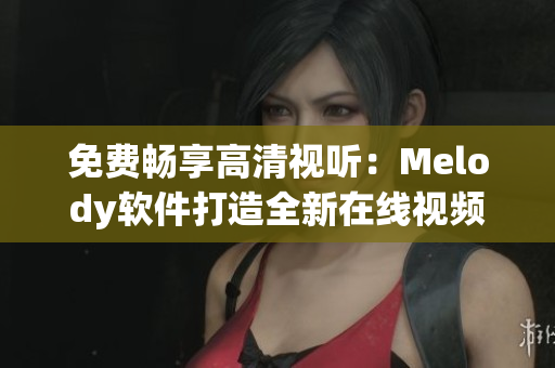 免费畅享高清视听：Melody软件打造全新在线视频体验