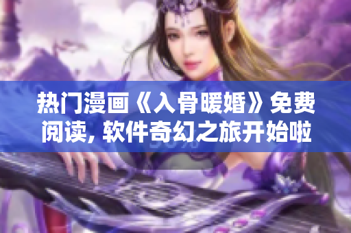 热门漫画《入骨暖婚》免费阅读, 软件奇幻之旅开始啦!