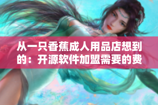 从一只香蕉成人用品店想到的：开源软件加盟需要的费用及注意事项