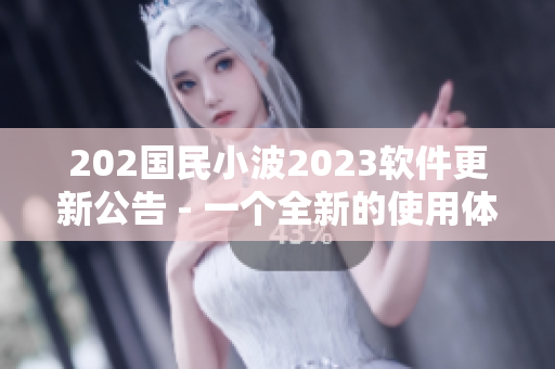 202国民小波2023软件更新公告 - 一个全新的使用体验