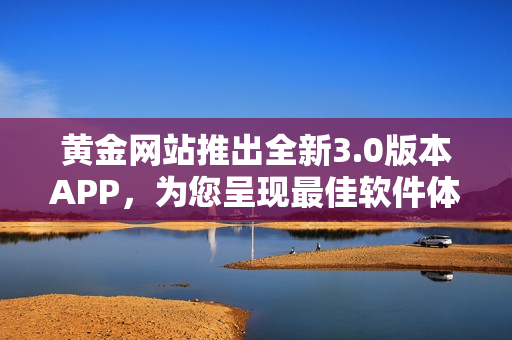 黄金网站推出全新3.0版本APP，为您呈现最佳软件体验
