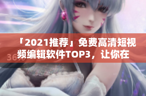 「2021推荐」免费高清短视频编辑软件TOP3，让你在创意中迸发灵光!