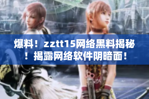 爆料！zztt15网络黑料揭秘！揭露网络软件阴暗面！