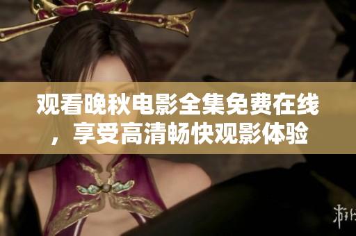 观看晚秋电影全集免费在线，享受高清畅快观影体验