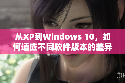 从XP到Windows 10，如何适应不同软件版本的差异