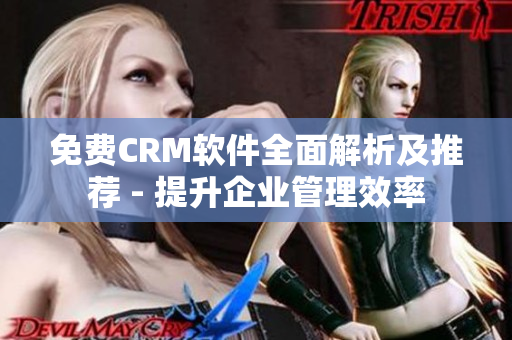 免费CRM软件全面解析及推荐 - 提升企业管理效率