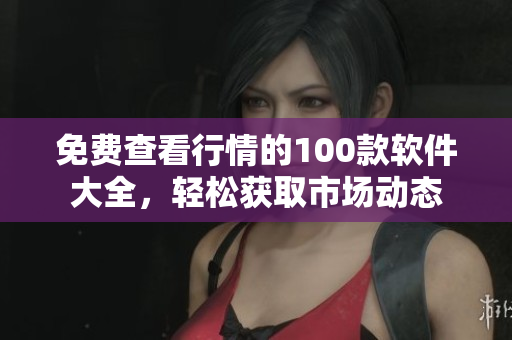 免费查看行情的100款软件大全，轻松获取市场动态