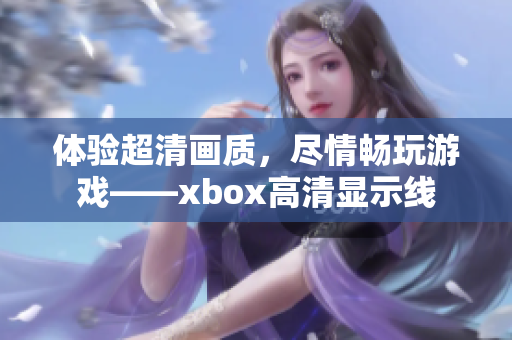 体验超清画质，尽情畅玩游戏——xbox高清显示线