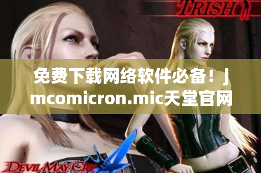 免费下载网络软件必备！jmcomicron.mic天堂官网提供最新版本