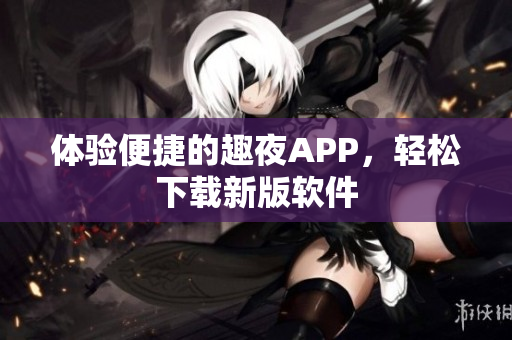 体验便捷的趣夜APP，轻松下载新版软件