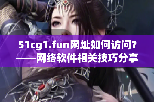 51cg1.fun网址如何访问？——网络软件相关技巧分享