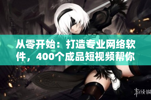 从零开始：打造专业网络软件，400个成品短视频帮你一网打尽