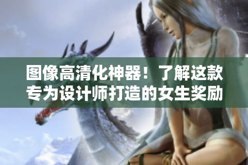 图像高清化神器！了解这款专为设计师打造的女生奖励素材软件