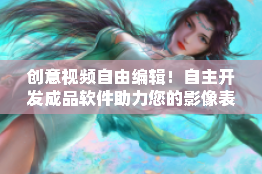 创意视频自由编辑！自主开发成品软件助力您的影像表达