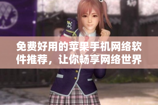 免费好用的苹果手机网络软件推荐，让你畅享网络世界！