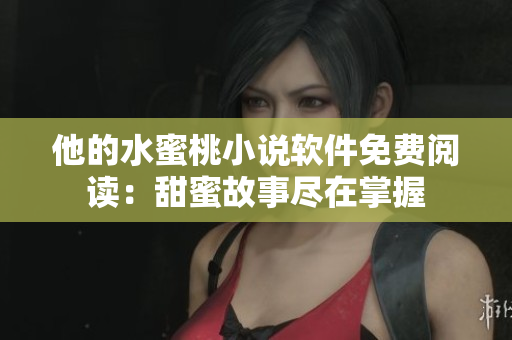 他的水蜜桃小说软件免费阅读：甜蜜故事尽在掌握