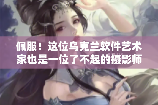 佩服！这位乌克兰软件艺术家也是一位了不起的摄影师
