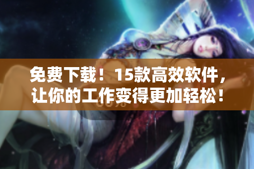 免费下载！15款高效软件，让你的工作变得更加轻松！