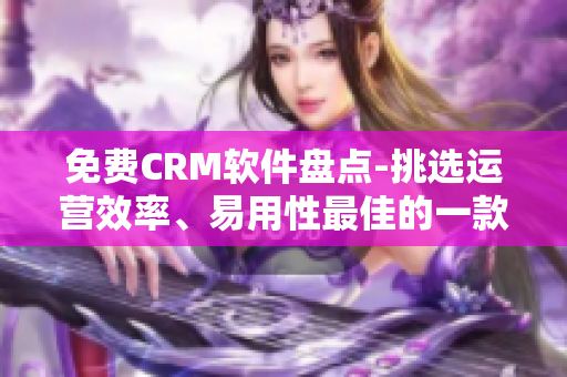 免费CRM软件盘点-挑选运营效率、易用性最佳的一款！