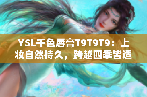 YSL千色唇膏T9T9T9：上妆自然持久，跨越四季皆适用的必备口红