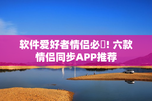 软件爱好者情侣必玂! 六款情侣同步APP推荐