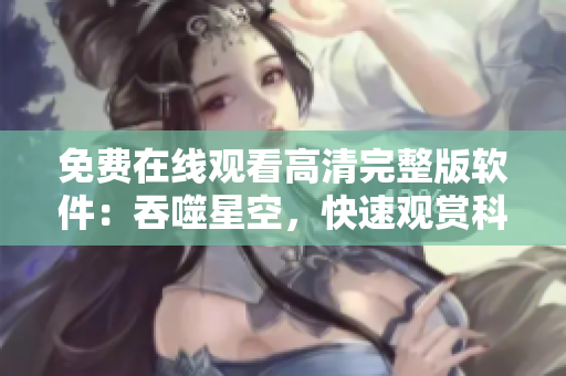 免费在线观看高清完整版软件：吞噬星空，快速观赏科幻魔幻新视界