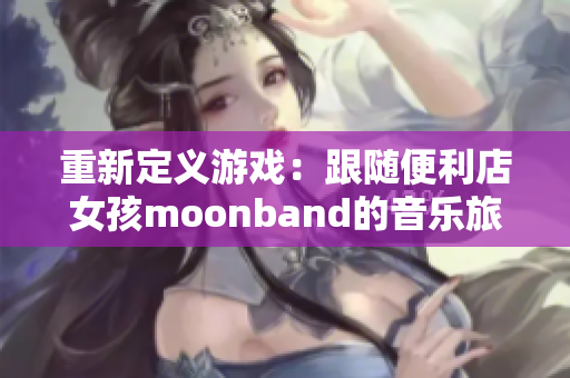 重新定义游戏：跟随便利店女孩moonband的音乐旅程！