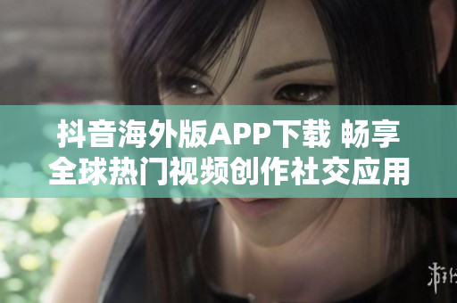 抖音海外版APP下载 畅享全球热门视频创作社交应用