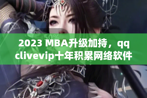 2023 MBA升级加持，qqclivevip十年积累网络软件领域沉淀更加深厚