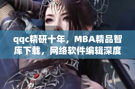 qqc精研十年，MBA精品智库下载，网络软件编辑深度解读