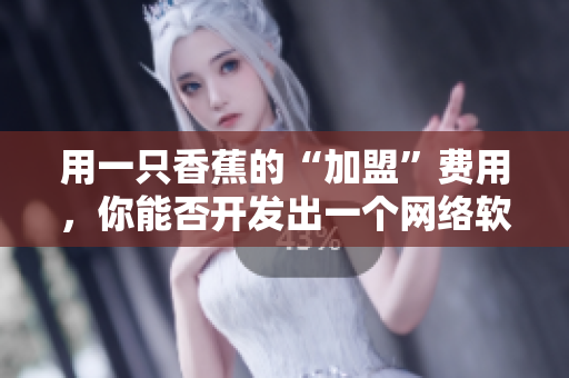 用一只香蕉的“加盟”费用，你能否开发出一个网络软件？