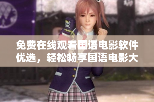 免费在线观看国语电影软件优选，轻松畅享国语电影大片