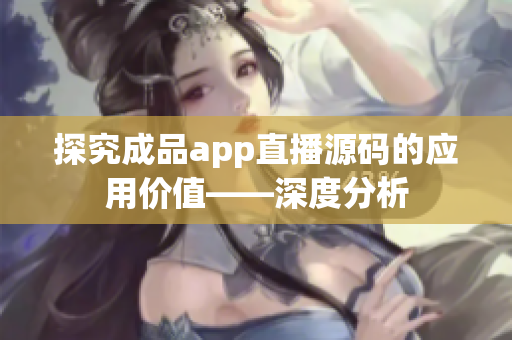 探究成品app直播源码的应用价值——深度分析