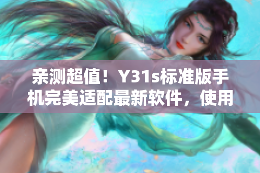 亲测超值！Y31s标准版手机完美适配最新软件，使用更流畅