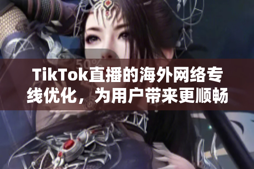 TikTok直播的海外网络专线优化，为用户带来更顺畅的观看体验