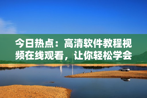 今日热点：高清软件教程视频在线观看，让你轻松学会软件使用！