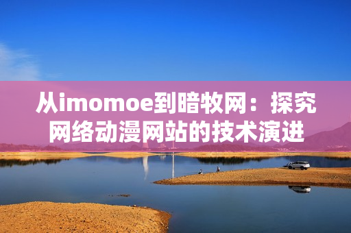 从imomoe到暗牧网：探究网络动漫网站的技术演进