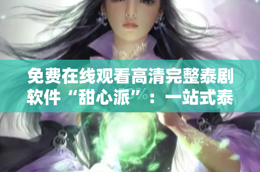 免费在线观看高清完整泰剧软件“甜心派”：一站式泰剧追剧利器