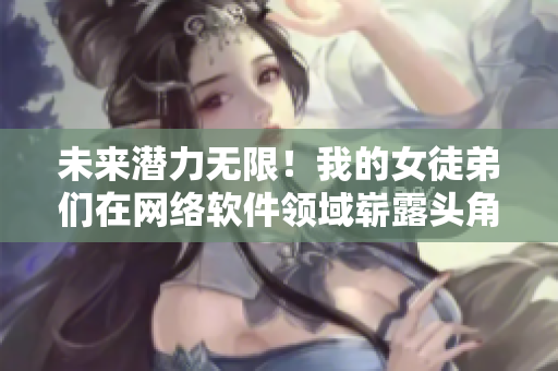 未来潜力无限！我的女徒弟们在网络软件领域崭露头角