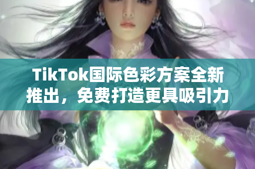 TikTok国际色彩方案全新推出，免费打造更具吸引力的内容创作