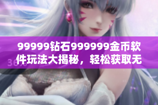 99999钻石999999金币软件玩法大揭秘，轻松获取无限资源