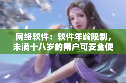 网络软件：软件年龄限制，未满十八岁的用户可安全使用秋葵吗？