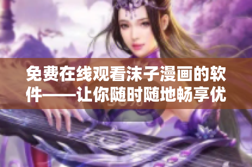 免费在线观看沫子漫画的软件——让你随时随地畅享优质漫画！