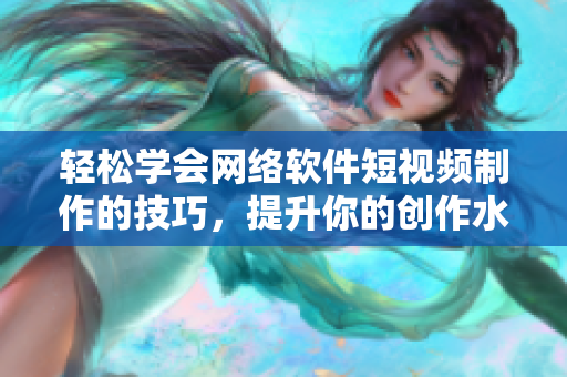 轻松学会网络软件短视频制作的技巧，提升你的创作水平