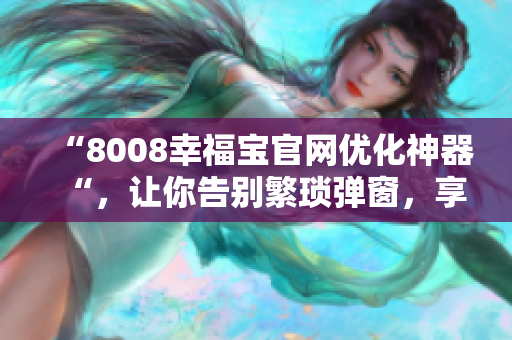“8008幸福宝官网优化神器“，让你告别繁琐弹窗，享受极致浏览体验！