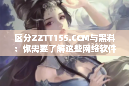 区分ZZTT155.CCM与黑料：你需要了解这些网络软件的不同之处